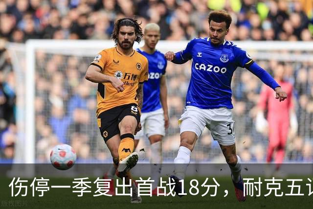 伤停一季复出首战18分,耐克五词点评沃特金斯