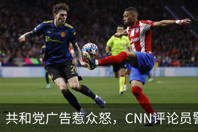 共和党广告惹众怒，CNN评论员警告：会反噬自己人