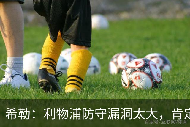 希勒:利物浦防守漏洞太大,肯定会被布莱顿利用