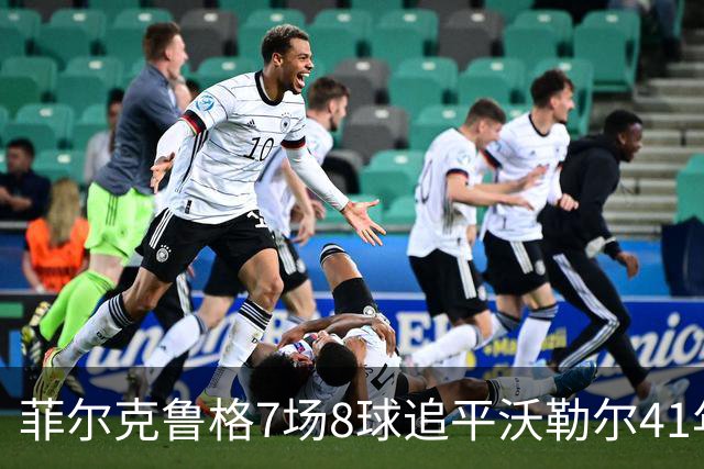 菲尔克鲁格7场8球追平沃勒尔41年纪录