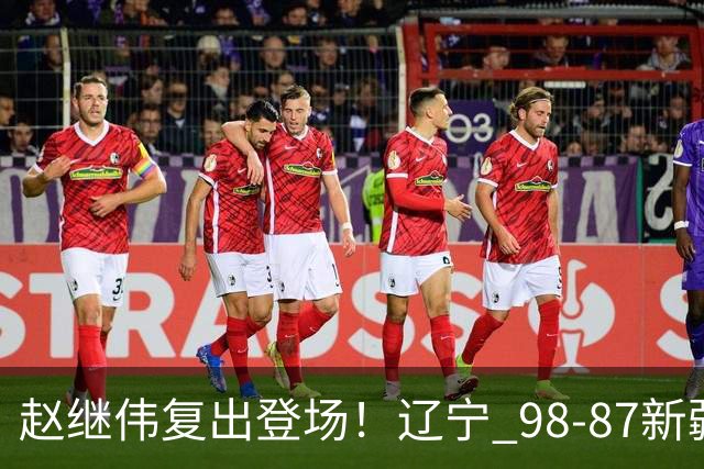赵继伟复出登场！辽宁 98-87新疆四战全胜 库珀 27+5+11 主导全场