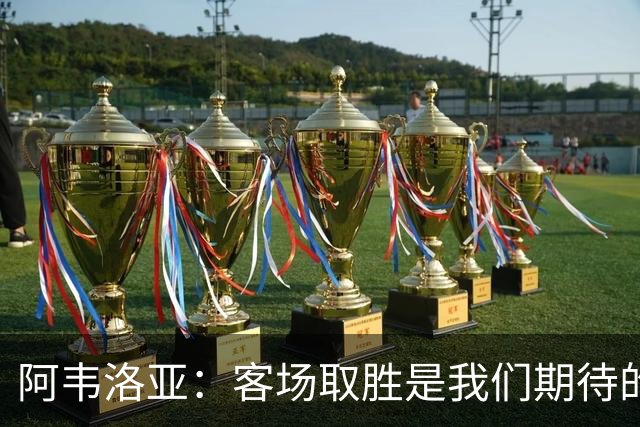 阿韦洛亚:客场取胜是我们期待的回报;零封对手同样重要